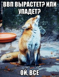 ввп вырастет? или упадет? ой, все