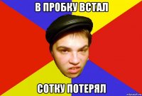 в пробку встал сотку потерял