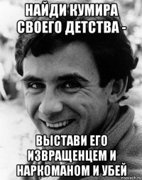 найди кумира своего детства - выстави его извращенцем и наркоманом и убей