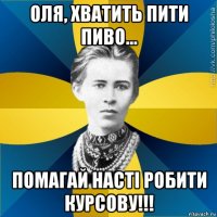 оля, хватить пити пиво... помагай насті робити курсову!!!