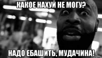 какое нахуй не могу? надо ебашить, мудачина!