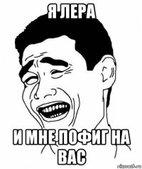 я лера и мне пофиг на вас