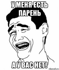 у меня есть парень а у вас нет!