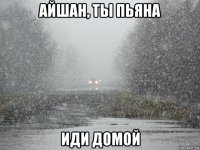 айшан, ты пьяна иди домой