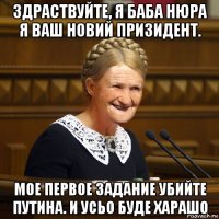 здраствуйте, я баба нюра я ваш новий призидент. мое первое задание убийте путина. и усьо буде харашо