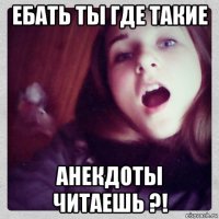 ебать ты где такие анекдоты читаешь ?!