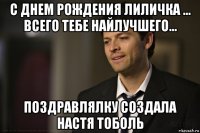 с днем рождения лиличка ... всего тебе найлучшего... поздравлялку создала настя тоболь