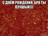 с днём рождения, бро ты лучшый))) 