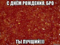 с днём рождения, бро ты лучший)))