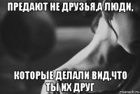 предают не друзья,а люди, которые делали вид,что ты их друг