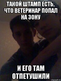такой штамп есть, что ветеринар попал на зону и его там отпетушили