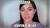 давай кончи в меня