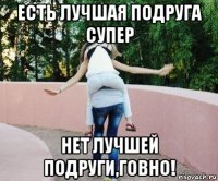 есть лучшая подруга супер нет лучшей подруги,говно!
