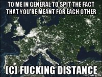 to me in general to spit the fact that you're meant for each other (c) fucking distance