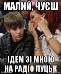 малий, чуєш ідем зі мною на радіо луцьк