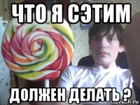 что я сэтим должен делать ?