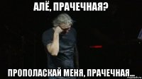 алё, прачечная? прополаскай меня, прачечная...