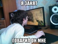 я занят говарил он мне