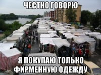 честно говорю я покупаю только фирменную одежду