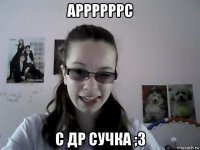 аррррррс с др сучка ;3
