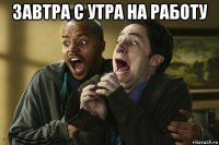 завтра с утра на работу 