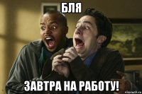 бля завтра на работу!
