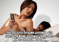  после секса лучший доппинг - без контроля мужа шоппинг! так, где тут мой 24-ок любименький...