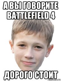 а вы говорите battlefield 4 дорого стоит