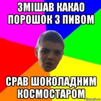 змішав какао порошок з пивом срав шоколадним космостаром