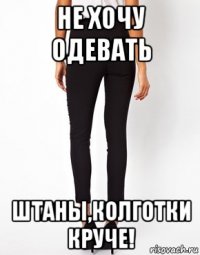 не хочу одевать штаны,колготки круче!