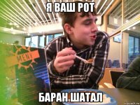 я ваш рот баран шатал