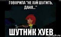 говорила "не хуй шутить, даня..." шутник хуев