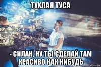тухлая туса - силан, ну ты сделай там красиво как нибудь