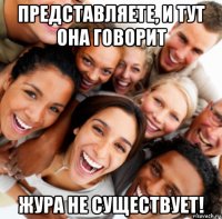 представляете, и тут она говорит жура не существует!