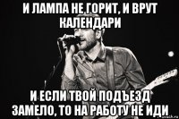 и лампа не горит, и врут календари и если твой подъезд замело, то на работу не иди