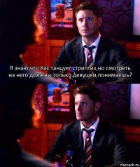 Я знаю,что Кас танцует стриптиз,но смотреть на него должны только девушки,понимаешь? 