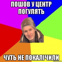 пошов у центр погулять чуть не покалічили