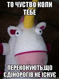 то чуство коли тебе переконують,що єдінорогів не існує
