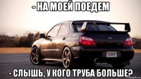 - на моей поедем - слышь, у кого труба больше?