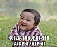  когда говорят,что татары хитрые