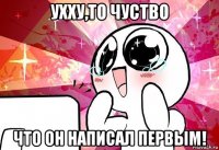 ухху,то чуство что он написал первым!