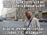 я хочу душой согреться но, боюсь опять влюбиться!!! ведь, не зря рисуют сердце, словно это – ягодицы!!!