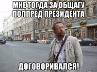 мне тогда за общагу полпред президента договоривался!