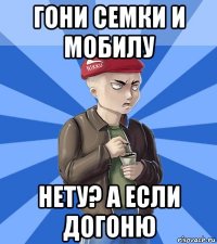 гони семки и мобилу нету? а если догоню