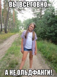 вы все говно, а не ольдфанги!