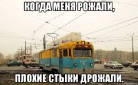 когда меня рожали, плохие стыки дрожали.