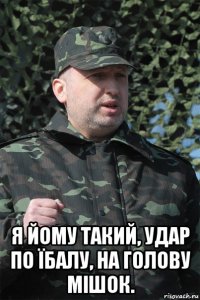  я йому такий, удар по їбалу, на голову мішок.