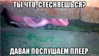 ты что, стесняешься? давай послушаем плеер.