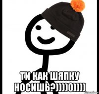  ти как шяпку носишь?))))0))))