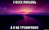 у всех любовь а я на тренировку
